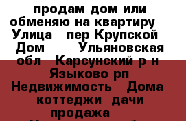 продам дом или обменяю на квартиру  › Улица ­ пер.Крупской › Дом ­ 4 - Ульяновская обл., Карсунский р-н, Языково рп Недвижимость » Дома, коттеджи, дачи продажа   . Ульяновская обл.